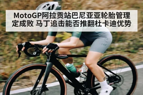 MotoGP阿拉贡站巴尼亚亚轮胎管理定成败 马丁追击能否推翻杜卡迪优势（kaiyun）