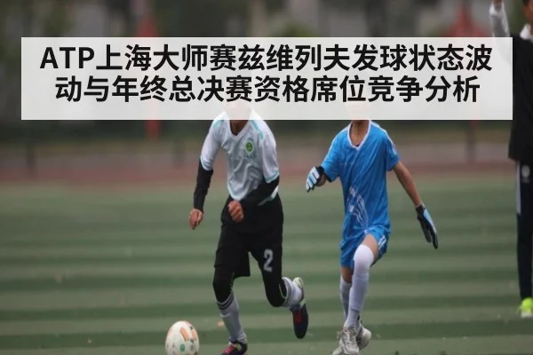 ATP上海大师赛兹维列夫发球状态波动与年终总决赛资格席位竞争分析（kaiyun）